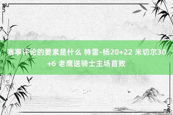 赛事评论的要素是什么 特雷-杨20+22 米切尔30+6 老鹰送骑士主场首败