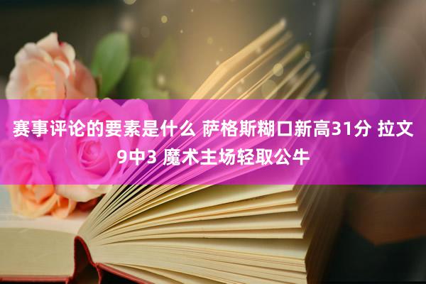 赛事评论的要素是什么 萨格斯糊口新高31分 拉文9中3 魔术主场轻取公牛