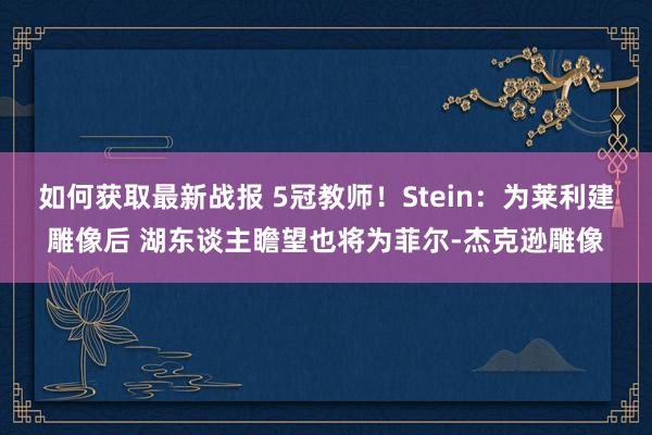 如何获取最新战报 5冠教师！Stein：为莱利建雕像后 湖东谈主瞻望也将为菲尔-杰克逊雕像