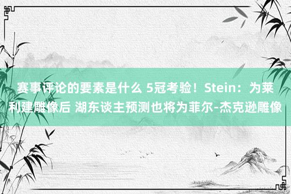 赛事评论的要素是什么 5冠考验！Stein：为莱利建雕像后 湖东谈主预测也将为菲尔-杰克逊雕像