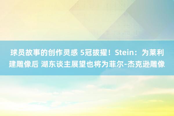 球员故事的创作灵感 5冠拔擢！Stein：为莱利建雕像后 湖东谈主展望也将为菲尔-杰克逊雕像