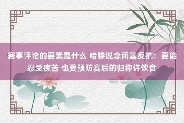 赛事评论的要素是什么 哈滕说念闭塞反抗：要能忍受疾苦 也要预防赛后的归称许饮食