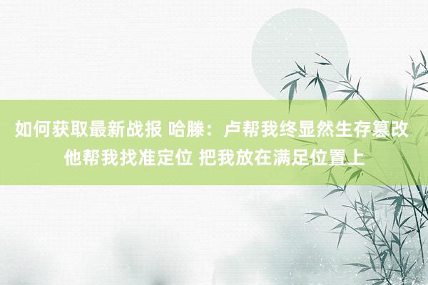 如何获取最新战报 哈滕：卢帮我终显然生存篡改 他帮我找准定位 把我放在满足位置上