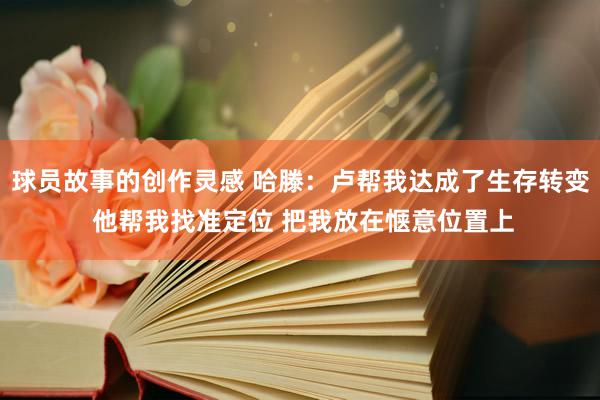 球员故事的创作灵感 哈滕：卢帮我达成了生存转变 他帮我找准定位 把我放在惬意位置上