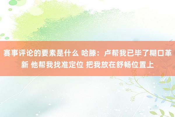 赛事评论的要素是什么 哈滕：卢帮我已毕了糊口革新 他帮我找准定位 把我放在舒畅位置上