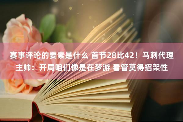 赛事评论的要素是什么 首节28比42！马刺代理主帅：开局咱们像是在梦游 看管莫得招架性