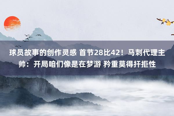 球员故事的创作灵感 首节28比42！马刺代理主帅：开局咱们像是在梦游 矜重莫得扞拒性