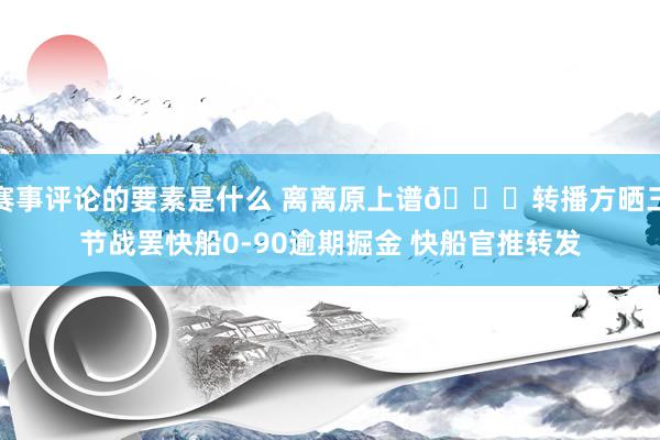 赛事评论的要素是什么 离离原上谱😅转播方晒三节战罢快船0-90逾期掘金 快船官推转发