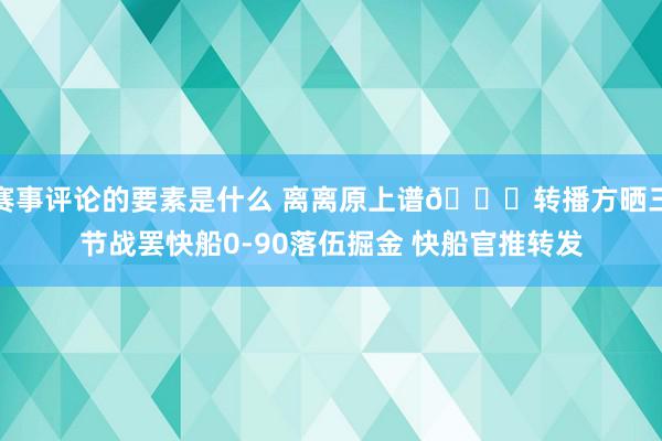 赛事评论的要素是什么 离离原上谱😅转播方晒三节战罢快船0-90落伍掘金 快船官推转发