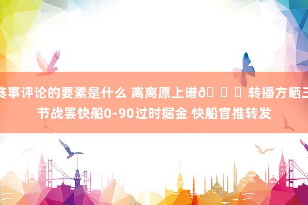 赛事评论的要素是什么 离离原上谱😅转播方晒三节战罢快船0-90过时掘金 快船官推转发