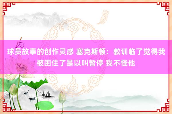 球员故事的创作灵感 塞克斯顿：教训临了觉得我被困住了是以叫暂停 我不怪他