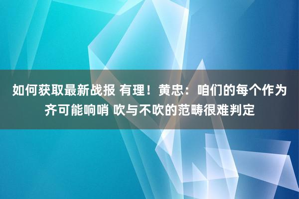 如何获取最新战报 有理！黄忠：咱们的每个作为齐可能响哨 吹与不吹的范畴很难判定