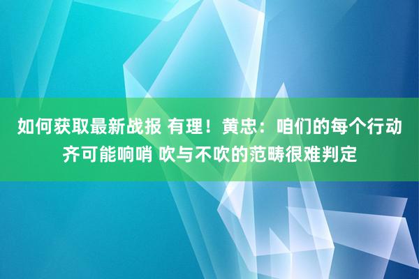 如何获取最新战报 有理！黄忠：咱们的每个行动齐可能响哨 吹与不吹的范畴很难判定