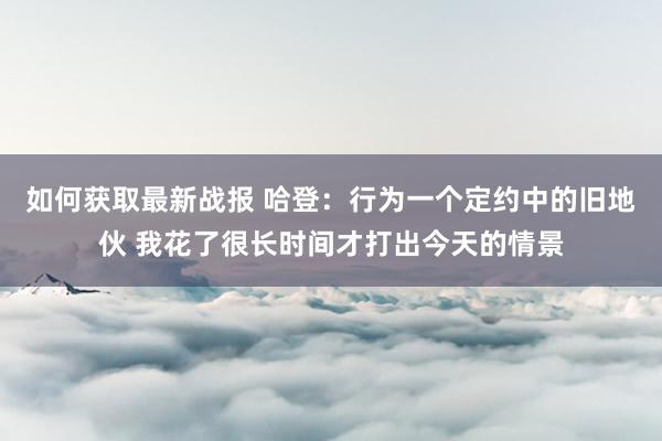 如何获取最新战报 哈登：行为一个定约中的旧地伙 我花了很长时间才打出今天的情景