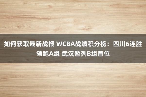 如何获取最新战报 WCBA战绩积分榜：四川6连胜领跑A组 武汉暂列B组首位