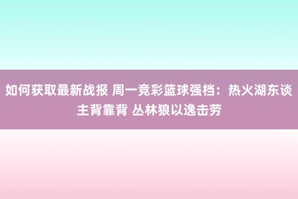 如何获取最新战报 周一竞彩篮球强档：热火湖东谈主背靠背 丛林狼以逸击劳