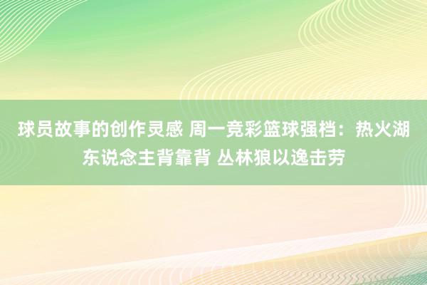 球员故事的创作灵感 周一竞彩篮球强档：热火湖东说念主背靠背 丛林狼以逸击劳