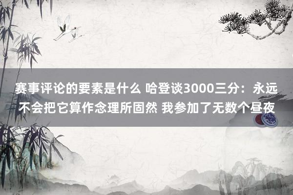 赛事评论的要素是什么 哈登谈3000三分：永远不会把它算作念理所固然 我参加了无数个昼夜