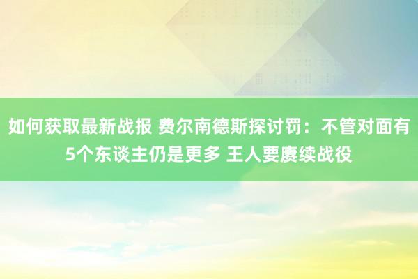 如何获取最新战报 费尔南德斯探讨罚：不管对面有5个东谈主仍是更多 王人要赓续战役