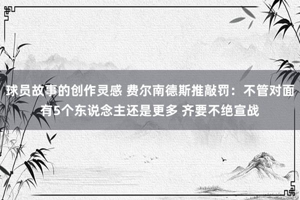 球员故事的创作灵感 费尔南德斯推敲罚：不管对面有5个东说念主还是更多 齐要不绝宣战