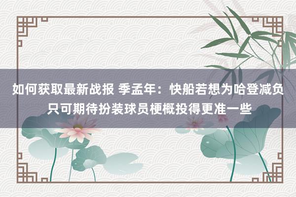 如何获取最新战报 季孟年：快船若想为哈登减负 只可期待扮装球员梗概投得更准一些