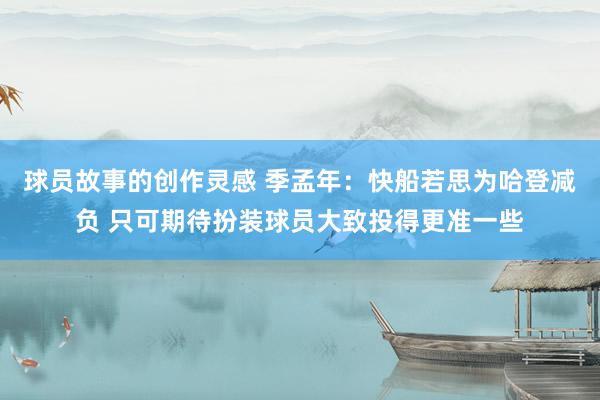 球员故事的创作灵感 季孟年：快船若思为哈登减负 只可期待扮装球员大致投得更准一些