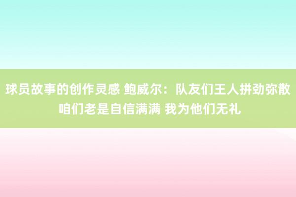 球员故事的创作灵感 鲍威尔：队友们王人拼劲弥散 咱们老是自信满满 我为他们无礼