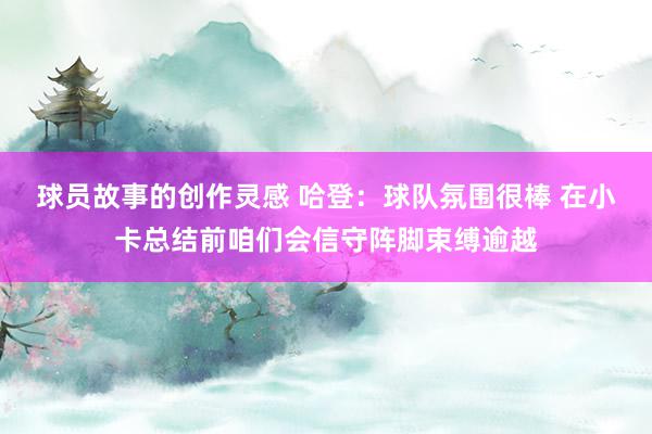 球员故事的创作灵感 哈登：球队氛围很棒 在小卡总结前咱们会信守阵脚束缚逾越