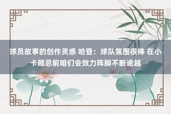 球员故事的创作灵感 哈登：球队氛围很棒 在小卡顾忌前咱们会效力阵脚不断逾越