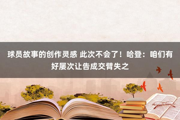 球员故事的创作灵感 此次不会了！哈登：咱们有好屡次让告成交臂失之