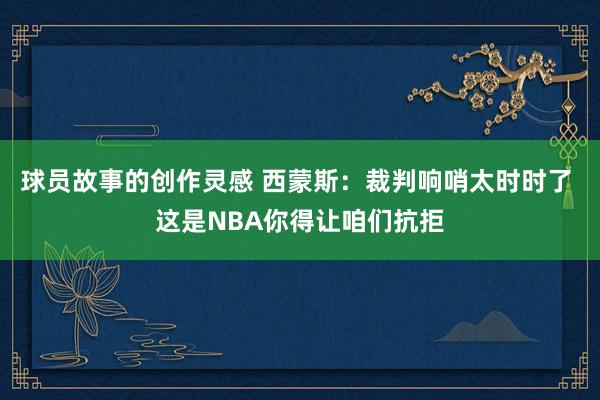 球员故事的创作灵感 西蒙斯：裁判响哨太时时了 这是NBA你得让咱们抗拒