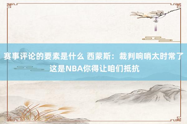 赛事评论的要素是什么 西蒙斯：裁判响哨太时常了 这是NBA你得让咱们抵抗