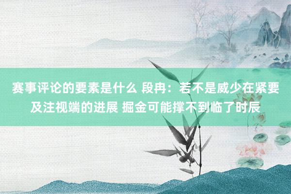 赛事评论的要素是什么 段冉：若不是威少在紧要及注视端的进展 掘金可能撑不到临了时辰