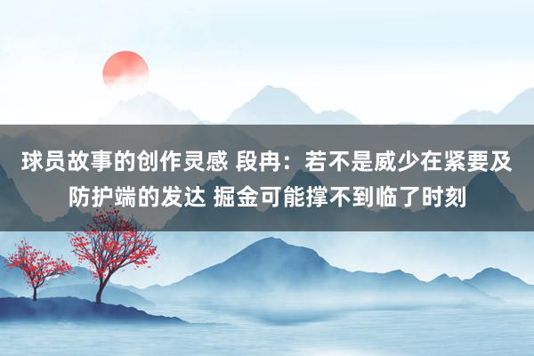 球员故事的创作灵感 段冉：若不是威少在紧要及防护端的发达 掘金可能撑不到临了时刻