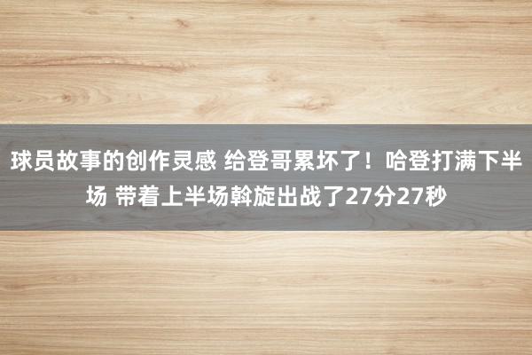 球员故事的创作灵感 给登哥累坏了！哈登打满下半场 带着上半场斡旋出战了27分27秒