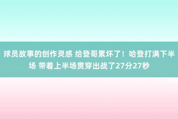 球员故事的创作灵感 给登哥累坏了！哈登打满下半场 带着上半场贯穿出战了27分27秒