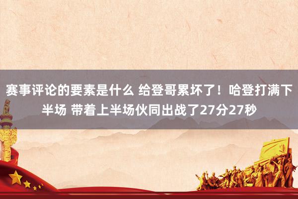 赛事评论的要素是什么 给登哥累坏了！哈登打满下半场 带着上半场伙同出战了27分27秒