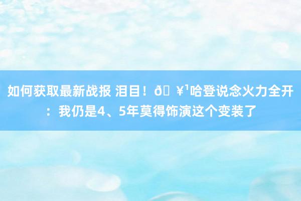 如何获取最新战报 泪目！🥹哈登说念火力全开：我仍是4、5年莫得饰演这个变装了