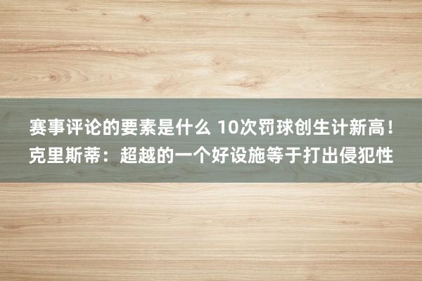 赛事评论的要素是什么 10次罚球创生计新高！克里斯蒂：超越的一个好设施等于打出侵犯性