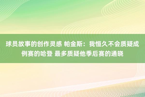 球员故事的创作灵感 帕金斯：我恒久不会质疑成例赛的哈登 最多质疑他季后赛的通晓