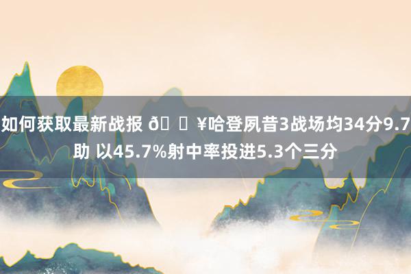 如何获取最新战报 🔥哈登夙昔3战场均34分9.7助 以45.7%射中率投进5.3个三分