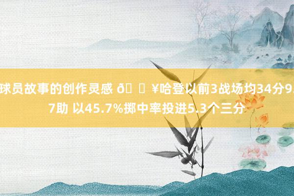 球员故事的创作灵感 🔥哈登以前3战场均34分9.7助 以45.7%掷中率投进5.3个三分