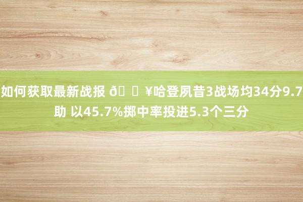 如何获取最新战报 🔥哈登夙昔3战场均34分9.7助 以45.7%掷中率投进5.3个三分