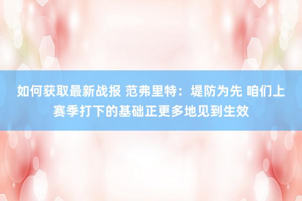 如何获取最新战报 范弗里特：堤防为先 咱们上赛季打下的基础正更多地见到生效