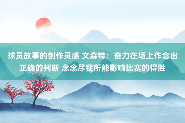 球员故事的创作灵感 文森特：奋力在场上作念出正确的判断 念念尽我所能影响比赛的得胜