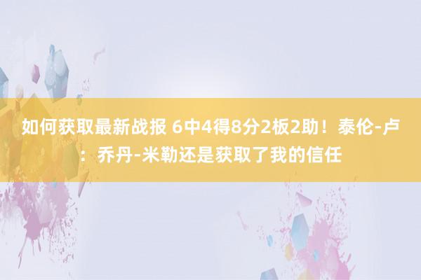 如何获取最新战报 6中4得8分2板2助！泰伦-卢：乔丹-米勒还是获取了我的信任