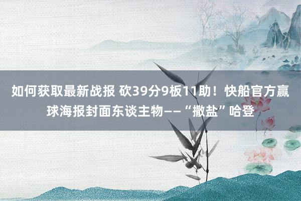 如何获取最新战报 砍39分9板11助！快船官方赢球海报封面东谈主物——“撒盐”哈登