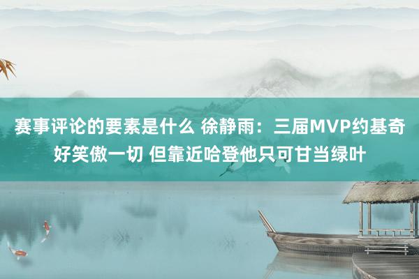 赛事评论的要素是什么 徐静雨：三届MVP约基奇好笑傲一切 但靠近哈登他只可甘当绿叶