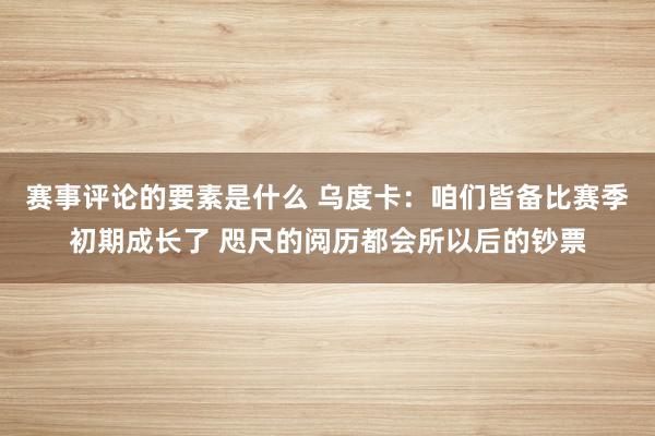 赛事评论的要素是什么 乌度卡：咱们皆备比赛季初期成长了 咫尺的阅历都会所以后的钞票