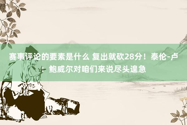 赛事评论的要素是什么 复出就砍28分！泰伦-卢：鲍威尔对咱们来说尽头遑急